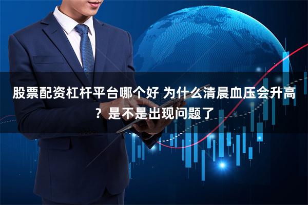 股票配资杠杆平台哪个好 为什么清晨血压会升高？是不是出现问题了