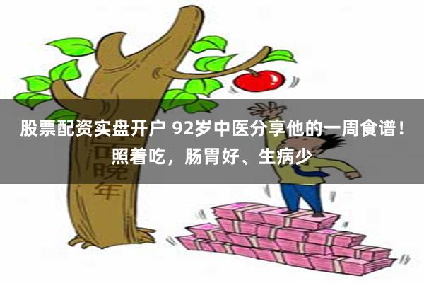 股票配资实盘开户 92岁中医分享他的一周食谱！照着吃，肠胃好、生病少