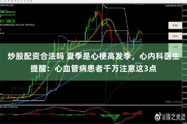 炒股配资合法吗 夏季是心梗高发季，心内科医生提醒：心血管病患者千万注意这3点