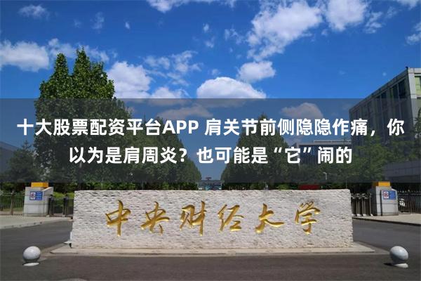 十大股票配资平台APP 肩关节前侧隐隐作痛，你以为是肩周炎？也可能是“它”闹的