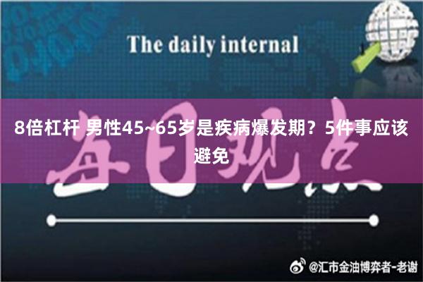 8倍杠杆 男性45~65岁是疾病爆发期？5件事应该避免