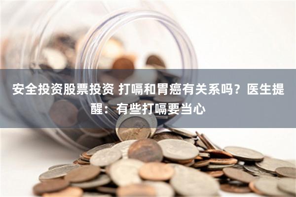 安全投资股票投资 打嗝和胃癌有关系吗？医生提醒：有些打嗝要当心