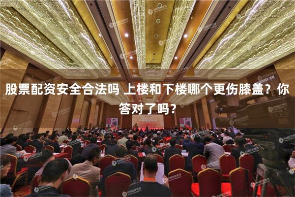 股票配资安全合法吗 上楼和下楼哪个更伤膝盖？你答对了吗？