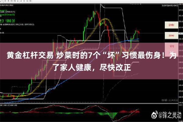 黄金杠杆交易 炒菜时的7个“坏”习惯最伤身！为了家人健康，尽快改正