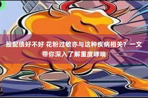 股配债好不好 花粉过敏亦与这种疾病相关？一文带你深入了解重度哮喘