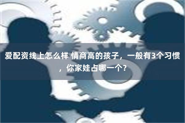 爱配资线上怎么样 情商高的孩子，一般有3个习惯，你家娃占哪一个？