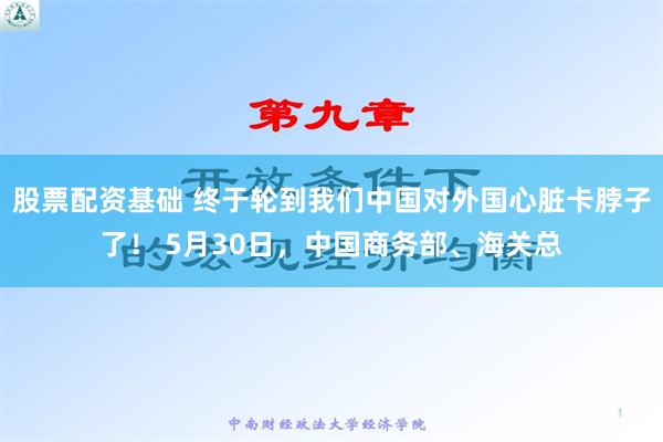 股票配资基础 终于轮到我们中国对外国心脏卡脖子了！ 5月30日，中国商务部、海关总