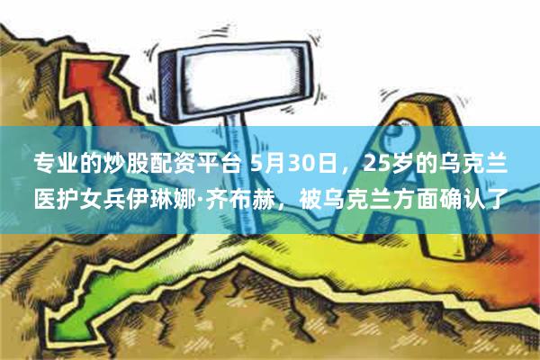 专业的炒股配资平台 5月30日，25岁的乌克兰医护女兵伊琳娜·齐布赫，被乌克兰方面确认了