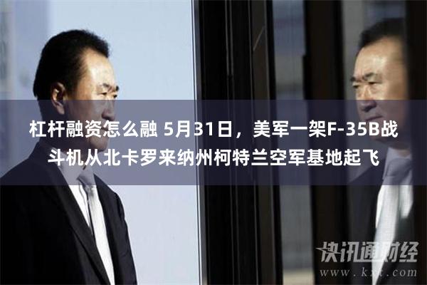 杠杆融资怎么融 5月31日，美军一架F-35B战斗机从北卡罗来纳州柯特兰空军基地起飞