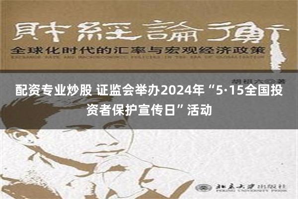 配资专业炒股 证监会举办2024年“5·15全国投资者保护宣传日”活动