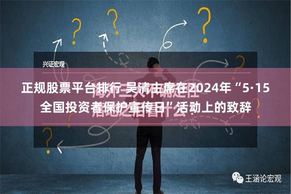 正规股票平台排行 吴清主席在2024年“5·15全国投资者保护宣传日”活动上的致辞