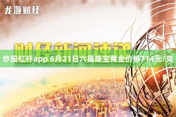 炒股杠杆app 6月21日六福珠宝黄金价格714元/克