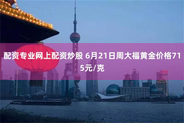 配资专业网上配资炒股 6月21日周大福黄金价格715元/克