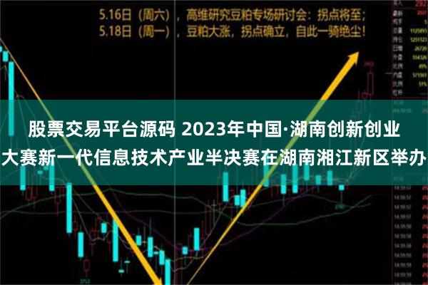 股票交易平台源码 2023年中国·湖南创新创业大赛新一代信息技术产业半决赛在湖南湘江新区举办