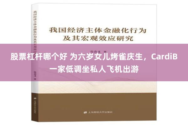 股票杠杆哪个好 为六岁女儿烤雀庆生，CardiB一家低调坐私人飞机出游