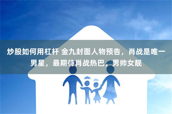 炒股如何用杠杆 金九封面人物预告，肖战是唯一男星，最期待肖战热巴，男帅女靓