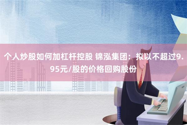 个人炒股如何加杠杆控股 锦泓集团：拟以不超过9.95元/股的价格回购股份