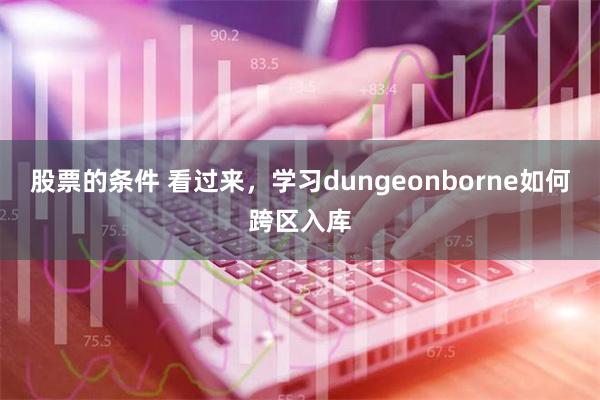 股票的条件 看过来，学习dungeonborne如何跨区入库