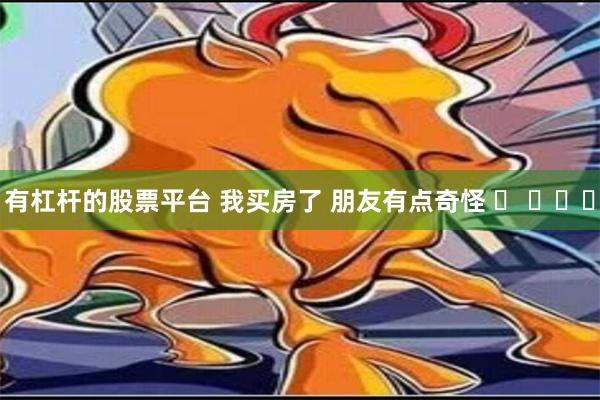 有杠杆的股票平台 我买房了 朋友有点奇怪 ​ ​​​