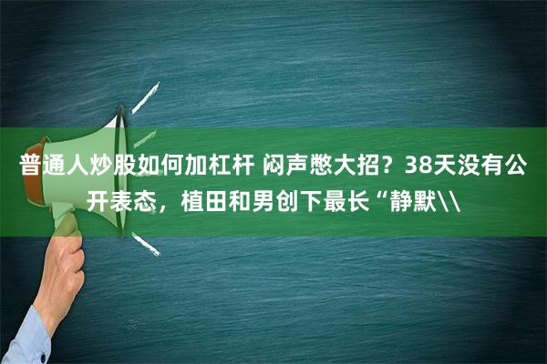 普通人炒股如何加杠杆 闷声憋大招？38天没有公开表态，植田和男创下最长“静默\