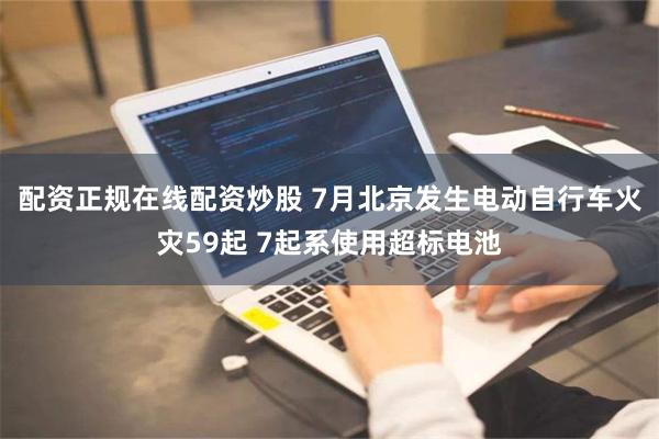 配资正规在线配资炒股 7月北京发生电动自行车火灾59起 7起系使用超标电池