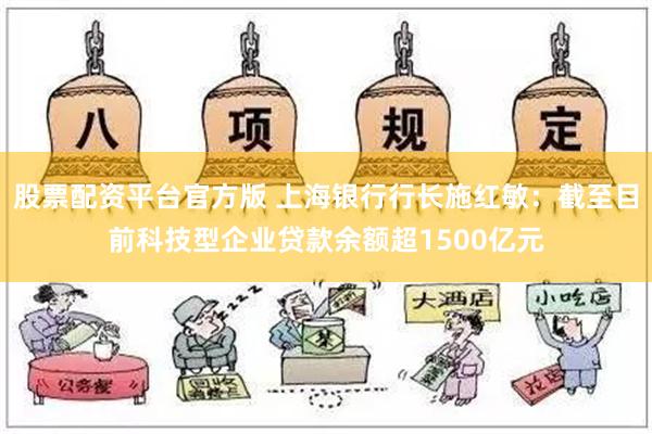 股票配资平台官方版 上海银行行长施红敏：截至目前科技型企业贷款余额超1500亿元