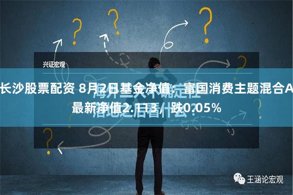 长沙股票配资 8月2日基金净值：富国消费主题混合A最新净值2.113，跌0.05%