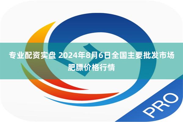 专业配资实盘 2024年8月6日全国主要批发市场肥膘价格行情