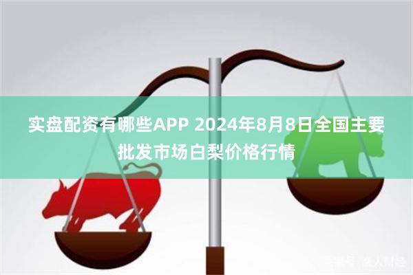 实盘配资有哪些APP 2024年8月8日全国主要批发市场白梨价格行情