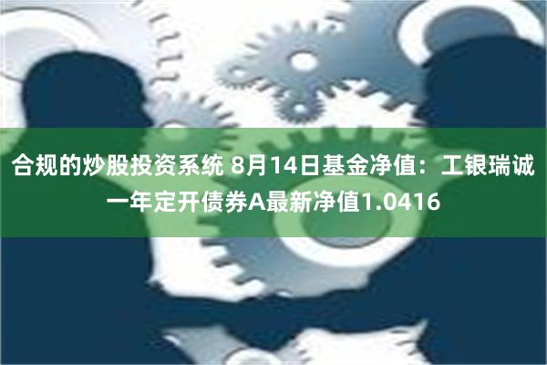 合规的炒股投资系统 8月14日基金净值：工银瑞诚一年定开债券A最新净值1.0416