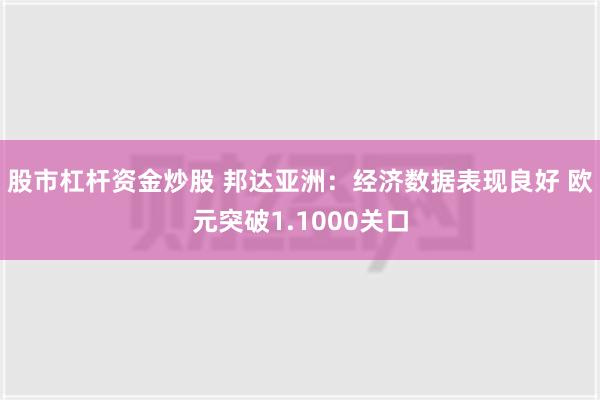 股市杠杆资金炒股 邦达亚洲：经济数据表现良好 欧元突破1.1000关口