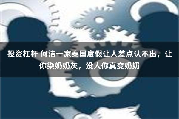 投资杠杆 何洁一家泰国度假让人差点认不出，让你染奶奶灰，没人你真变奶奶