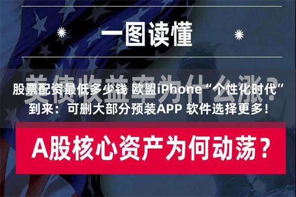 股票配资最低多少钱 欧盟iPhone“个性化时代”到来：可删大部分预装APP 软件选择更多！