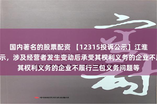 国内著名的股票配资 【12315投诉公示】江淮汽车新增4件投诉公示，涉及经营者发生变动后承受其权利义务的企业不履行三包义务问题等