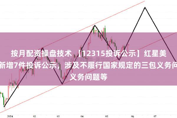 按月配资操盘技术 【12315投诉公示】红星美凯龙新增7件投诉公示，涉及不履行国家规定的三包义务问题等