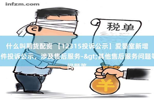 什么叫期货配资 【12315投诉公示】爱婴室新增2件投诉公示，涉及售后服务->其他售后服务问题等