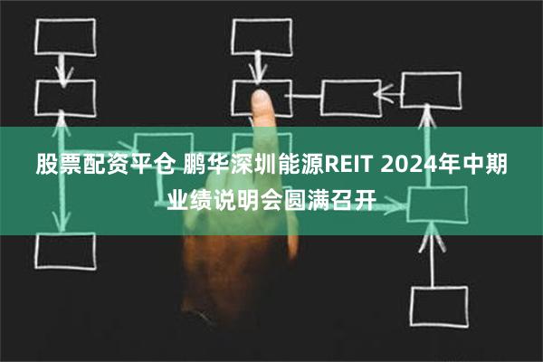 股票配资平仓 鹏华深圳能源REIT 2024年中期业绩说明会圆满召开