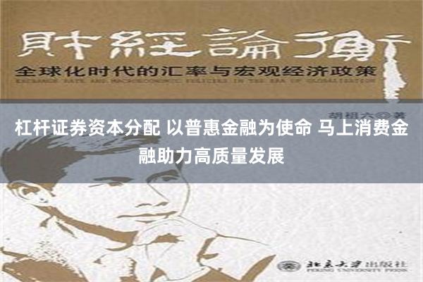 杠杆证券资本分配 以普惠金融为使命 马上消费金融助力高质量发展