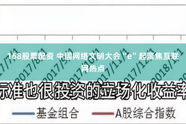 168股票配资 中国网络文明大会“e”起聚焦互联网热点