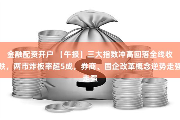 金融配资开户 【午报】三大指数冲高回落全线收跌，两市炸板率超5成，券商、国企改革概念逆势走强