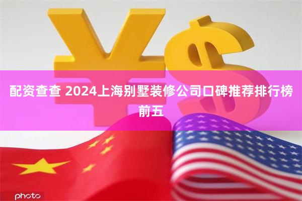 配资查查 2024上海别墅装修公司口碑推荐排行榜前五