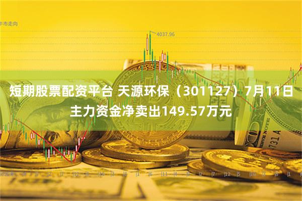 短期股票配资平台 天源环保（301127）7月11日主力资金净卖出149.57万元