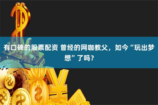 有口碑的股票配资 曾经的网咖教父，如今“玩出梦想”了吗？