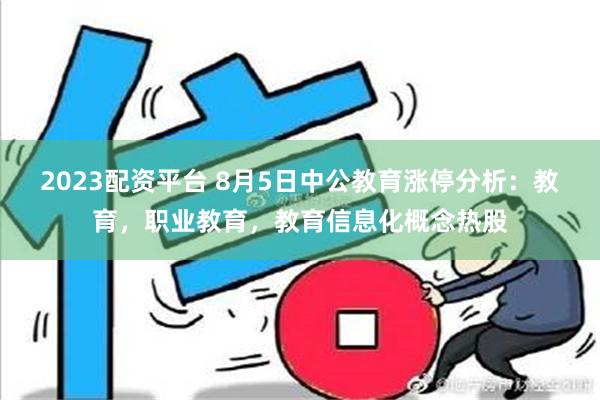 2023配资平台 8月5日中公教育涨停分析：教育，职业教育，教育信息化概念热股