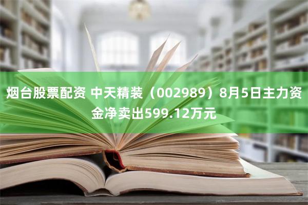 烟台股票配资 中天精装（002989）8月5日主力资金净卖出599.12万元