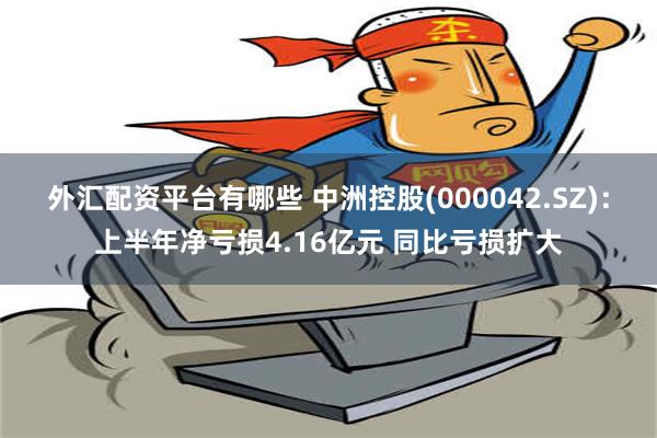 外汇配资平台有哪些 中洲控股(000042.SZ)：上半年净亏损4.16亿元 同比亏损扩大