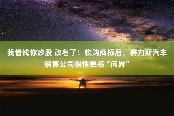 我借钱你炒股 改名了！收购商标后，赛力斯汽车销售公司悄悄更名“问界”