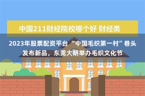 2023年股票配资平台 “中国毛织第一村”巷头发布新品，东莞大朗举办毛织文化节