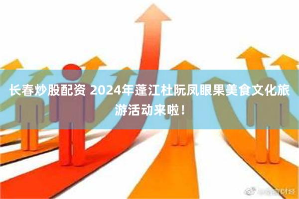 长春炒股配资 2024年蓬江杜阮凤眼果美食文化旅游活动来啦！