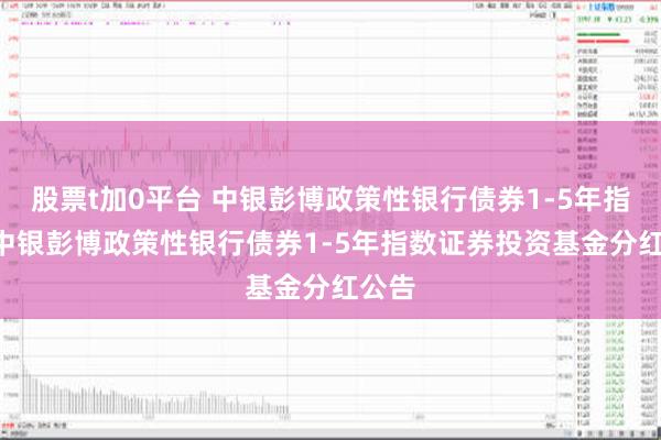 股票t加0平台 中银彭博政策性银行债券1-5年指数: 中银彭博政策性银行债券1-5年指数证券投资基金分红公告